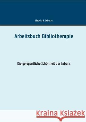Arbeitsbuch Bibliotherapie: Die gelegentliche Schönheit des Lebens Claudia J Schulze 9783848214587 Books on Demand
