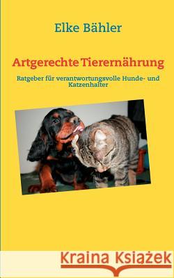 Artgerechte Tierernährung: Ratgeber für verantwortungsvolle Hunde- und Katzenhalter Bähler, Elke 9783848222223 Books on Demand
