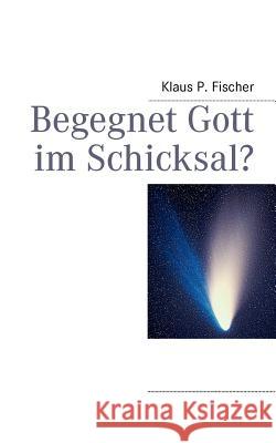 Begegnet Gott im Schicksal? Klaus P. Fischer 9783848223848