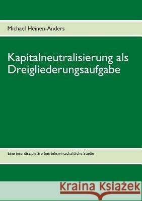 Kapitalneutralisierung als Dreigliederungsaufgabe: Eine interdisziplinäre betriebswirtschaftliche Studie Heinen-Anders, Michael 9783848224890 Books on Demand