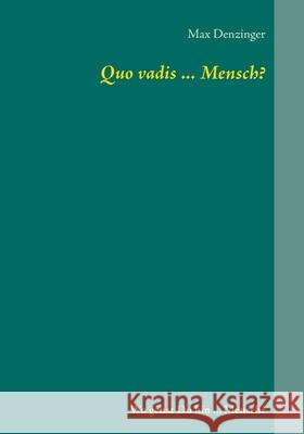 Quo vadis ... Mensch?: Wo gehst Du hin ... Mensch? Max Denzinger 9783848226429