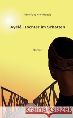 Ayélé, Tochter im Schatten: Roman Véronique Ahyi-Hoesle, Qindie 9783848241194 Books on Demand