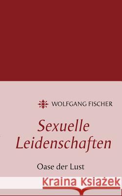 Sexuelle Leidenschaften: Oase der Lust Fischer, Wolfgang 9783848255795 Books on Demand