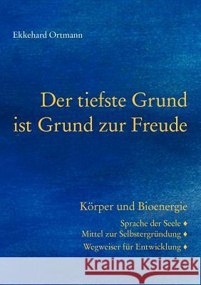 Der tiefste Grund ist Grund zur Freude: Körper und Bioenergie. Sprache der Seele, Mittel zur Selbstergründung, Wegweiser für Entwicklung Ortmann, Ekkehard 9783848257218