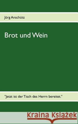 Brot und Wein: Jetzt ist der Tisch des Herrn bereitet. Anschütz, Jörg 9783848258819 Books on Demand