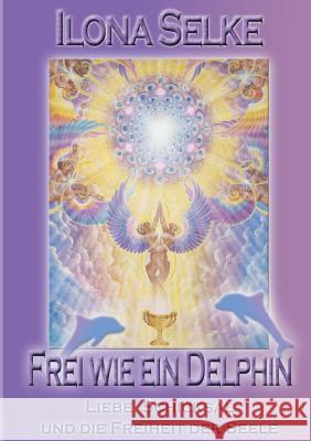 Frei wie ein Delphin: Liebe, Schicksal und die Freiheit der Seele Selke, Ilona 9783848264995