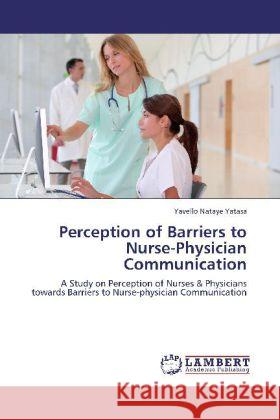 Perception of Barriers to Nurse-Physician Communication Yatasa, Yavello Nataye 9783848411580 LAP Lambert Academic Publishing