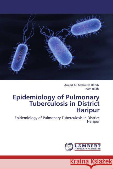 Epidemiology of Pulmonary Tuberculosis in District Haripur Mahwish Habib, Amjad Ali, Ullah, Inam 9783848416943