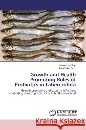 Growth and Health Promoting Roles of Probiotics in Labeo Rohita Asma Choudhry, Javed Iqbal Qazi 9783848418671