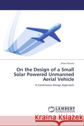 On the Design of a Small Solar Powered Unmanned Aerial Vehicle Miracle, Brian 9783848436583 LAP Lambert Academic Publishing