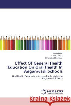 Effect Of General Health Education On Oral Health In Anganwadi Schools Harsh Priya, Manoj Kumar (both at University of Leeds, UK), Himanshu Shrinkhal 9783848445707