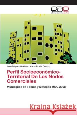 Perfil Socioeconómico-Territorial De Los Nodos Comerciales Noé Gaspar Sánchez, María Estela Orozco 9783848450763