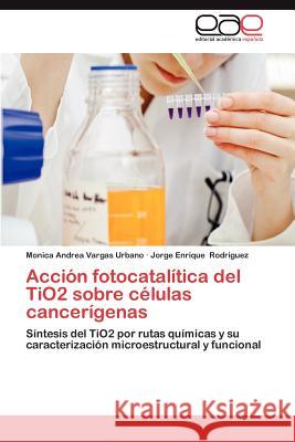 Accion Fotocatalitica del Tio2 Sobre Celulas Cancerigenas Monica Andrea Varga Jorge Enrique Rod 9783848458066