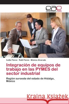 Integración de equipos de trabajo en las PYMES del sector industrial Ivette Flores, Ruth Flores, Mónica Alvarado 9783848462940 Editorial Academica Espanola
