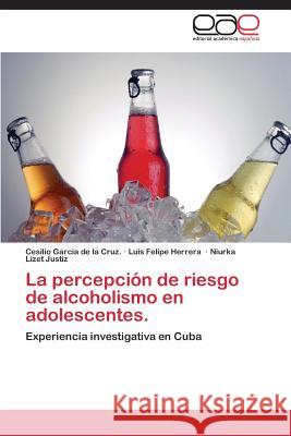 La Percepcion de Riesgo de Alcoholismo En Adolescentes. Garcia de la Cruz Cesilio 9783848465965