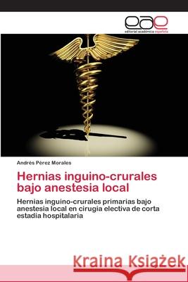 Hernias inguino-crurales bajo anestesia local Andrés Pérez Morales 9783848466986 Editorial Academica Espanola