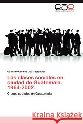 Las Clases Sociales En Ciudad de Guatemala. 1964-2002. Guillermo Osvaldo D 9783848473649 Editorial Acad Mica Espa Ola