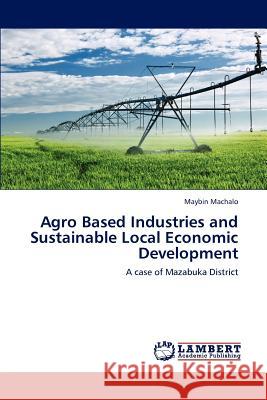 Agro Based Industries and Sustainable Local Economic Development Maybin Machalo 9783848482269 LAP Lambert Academic Publishing