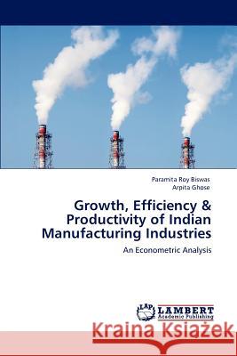 Growth, Efficiency & Productivity of Indian Manufacturing Industries Paramita Roy Biswas, Arpita Ghose 9783848483549 LAP Lambert Academic Publishing