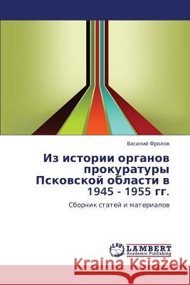 Iz istorii organov prokuratury Pskovskoy oblasti v 1945 - 1955 gg. Frolov Vasiliy 9783848486434