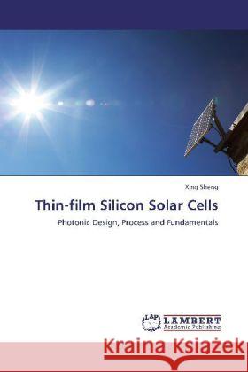 Thin-film Silicon Solar Cells : Photonic Design, Process and Fundamentals Sheng, Xing 9783848486649 LAP Lambert Academic Publishing