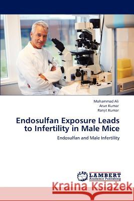Endosulfan Exposure Leads to Infertility in Male Mice Mohammad Ali Arun Kumar Ranjit Kumar 9783848488148 LAP Lambert Academic Publishing