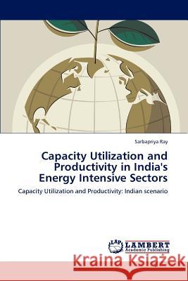 Capacity Utilization and Productivity in India's Energy Intensive Sectors Sarbapriya Ray 9783848490141 LAP Lambert Academic Publishing