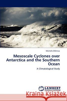 Mesoscale Cyclones over Antarctica and the Southern Ocean D'Amico, Michelle 9783848498796 LAP Lambert Academic Publishing