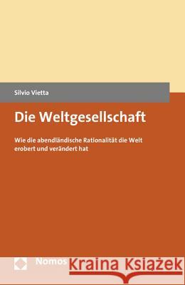 Die Weltgesellschaft: Wie Die Abendlandische Rationalitat Die Welt Erobert Und Verandert Hat Vietta, Silvio 9783848729982 Nomos Verlagsgesellschaft