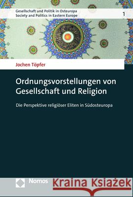 Ordnungsvorstellungen Von Gesellschaft Und Religion: Die Perspektive Religioser Eliten in Sudosteuropa Topfer, Jochen 9783848765256
