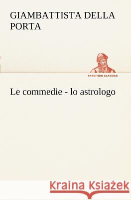 Le commedie - lo astrologo Giambattista Della Porta 9783849121679