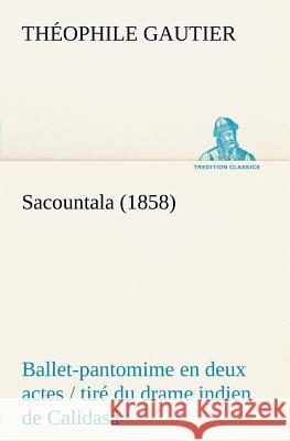 Sacountala (1858) ballet-pantomime en deux actes / tiré du drame indien de Calidasâ Théophile Gautier 9783849125394