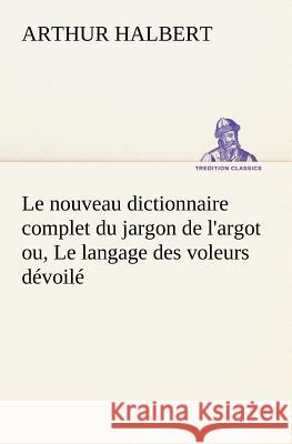 Le nouveau dictionnaire complet du jargon de l'argot ou, Le langage des voleurs dévoilé Arthur Halbert 9783849125752