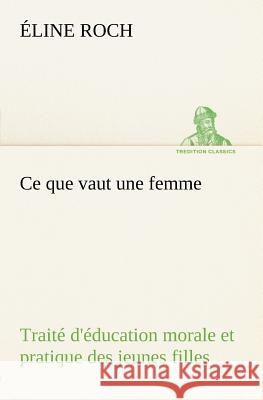 Ce que vaut une femme Traité d'éducation morale et pratique des jeunes filles Éline Roch 9783849125837