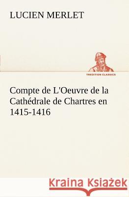 Compte de L'Oeuvre de la Cathédrale de Chartres en 1415-1416 Lucien Merlet 9783849126490