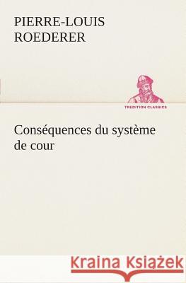 Conséquences du système de cour établi sous François 1er Première livraison contenant l'histoire politique des grands offices de la maison et couronne de France, des dignités de la cour, et particuliè P -L (Pierre-Louis) Roederer 9783849126520 Tredition Classics