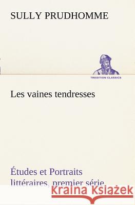 Les vaines tendresses Études et Portraits littéraires, premier série Sully Prudhomme 9783849128142