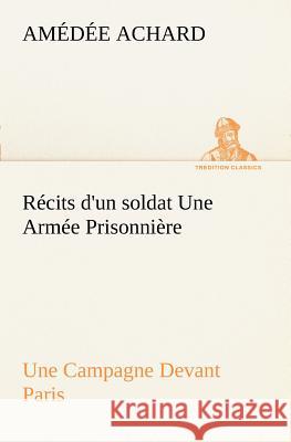 Récits d'un soldat Une Armée Prisonnière; Une Campagne Devant Paris Amédée Achard 9783849128210