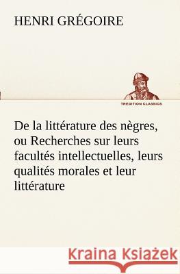 De la littérature des nègres, ou Recherches sur leurs facultés intellectuelles, leurs qualités morales et leur littérature Henri Grégoire 9783849128685