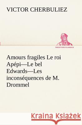 Amours fragiles Le roi Apépi-Le bel Edwards-Les inconséquences de M. Drommel Victor Cherbuliez 9783849129682