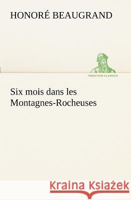 Six mois dans les Montagnes-Rocheuses Honoré Beaugrand 9783849129729