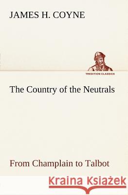 The Country of the Neutrals (As Far As Comprised in the County of Elgin), From Champlain to Talbot James H Coyne 9783849147341