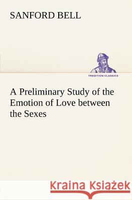 A Preliminary Study of the Emotion of Love between the Sexes Sanford Bell 9783849147402