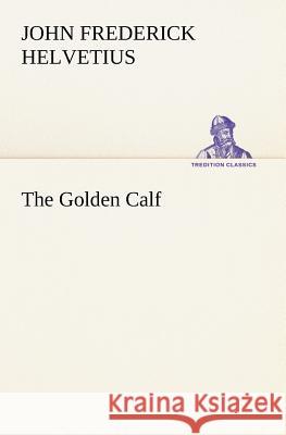 The Golden Calf, Which the World Adores, and Desires John Frederick Helvetius 9783849147501