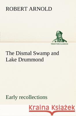 The Dismal Swamp and Lake Drummond, Early recollections Vivid portrayal of Amusing Scenes Robert Arnold (University of Washington) 9783849147600