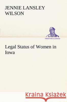 Legal Status of Women in Iowa Jennie L (Jennie Lansley) Wilson 9783849148157