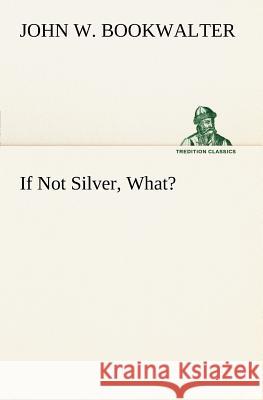 If Not Silver, What? John W Bookwalter 9783849148256
