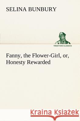 Fanny, the Flower-Girl, or, Honesty Rewarded Selina Bunbury 9783849148478
