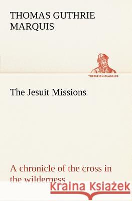 The Jesuit Missions: A chronicle of the cross in the wilderness Thomas Guthrie Marquis 9783849149086