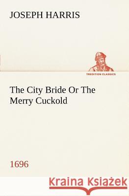 The City Bride (1696) Or The Merry Cuckold Joseph Harris 9783849149109